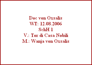 Doc von Oxsalis
WT: 12.08.2006
SchH 1
V.: Tor di Casa Nobili
M.: Wanja von Oxsalis