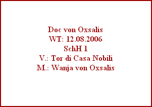 Doc von Oxsalis
WT: 12.08.2006
SchH 1
V.: Tor di Casa Nobili
M.: Wanja von Oxsalis