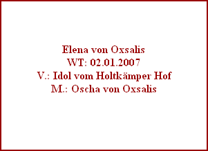 Elena von Oxsalis
WT: 02.01.2007
V.: Idol vom Holtkmper Hof
M.: Oscha von Oxsalis