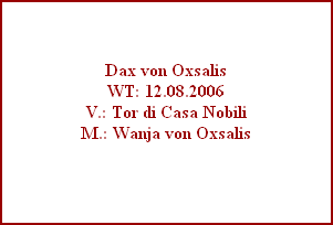 Dax von Oxsalis
WT: 12.08.2006
V.: Tor di Casa Nobili
M.: Wanja von Oxsalis