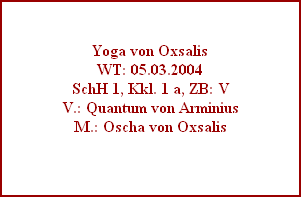Yoga von Oxsalis
WT: 05.03.2004
SchH 1, Kkl. 1 a, ZB: V
V.: Quantum von Arminius
M.: Oscha von Oxsalis