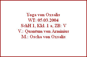 Yoga von Oxsalis
WT: 05.03.2004
SchH 1, Kkl. 1 a, ZB: V
V.: Quantum von Arminius
M.: Oscha von Oxsalis