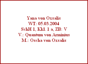 Yana von Oxsalis
WT: 05.03.2004
SchH 1, Kkl. 1 a, ZB: V
V.: Quantum von Arminius
M.: Oscha von Oxsalis