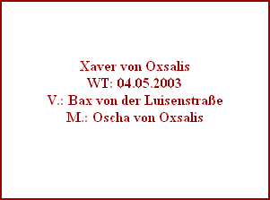 Xaver von Oxsalis
WT: 04.05.2003
V.: Bax von der Luisenstraße
M.: Oscha von Oxsalis