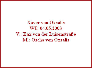 Xaver von Oxsalis
WT: 04.05.2003
V.: Bax von der Luisenstrae
M.: Oscha von Oxsalis