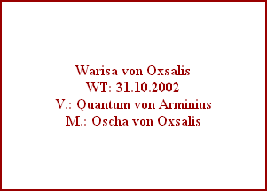 Warisa von Oxsalis
WT: 31.10.2002
V.: Quantum von Arminius
M.: Oscha von Oxsalis