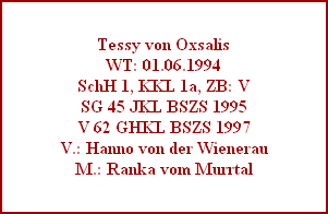 Tessy von Oxsalis
WT: 01.06.1994
SchH 1, KKL 1a, ZB: V
SG 45 JKL BSZS 1995
V 62 GHKL BSZS 1997
V.: Hanno von der Wienerau
M.: Ranka vom Murrtal