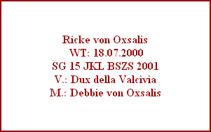 Ricke von Oxsalis
 WT: 18.07.2000
SG 15 JKL BSZS 2001
V.: Dux della Valcivia
M.: Debbie von Oxsalis