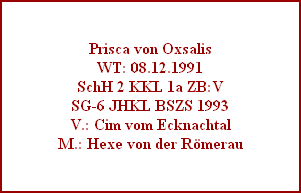 Prisca von Oxsalis
WT: 08.12.1991
SchH 2 KKL 1a ZB:V
SG-6 JHKL BSZS 1993
V.: Cim vom Ecknachtal
M.: Hexe von der Rmerau