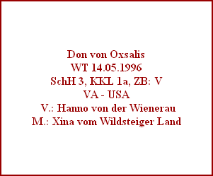 Don von Oxsalis
WT 14.05.1996
SchH 3, KKL 1a, ZB: V
VA - USA
 V.: Hanno von der Wienerau
M.: Xina vom Wildsteiger Land