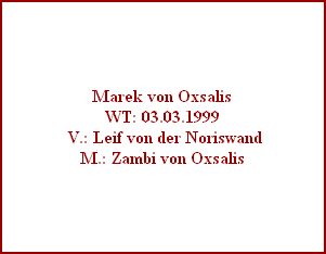 Marek von Oxsalis
WT: 03.03.1999
 V.: Leif von der Noriswand
M.: Zambi von Oxsalis