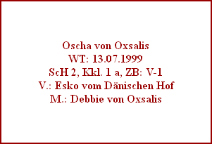 Oscha von Oxsalis
WT: 13.07.1999
ScH 2, Kkl. 1 a, ZB: V-1
V.: Esko vom Dnischen Hof
M.: Debbie von Oxsalis