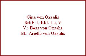 Gina von Oxsalis
SchH 1, Kkl. 1 a, V
V.: Boss von Oxsalis
M.: Arielle von Oxsalis